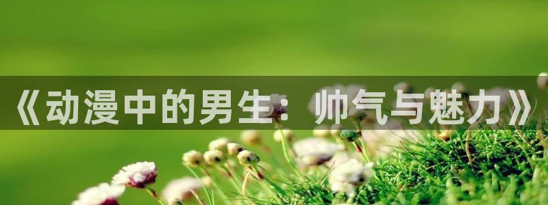 omofun免费看动漫：《动漫中的男生：帅气与魅力》