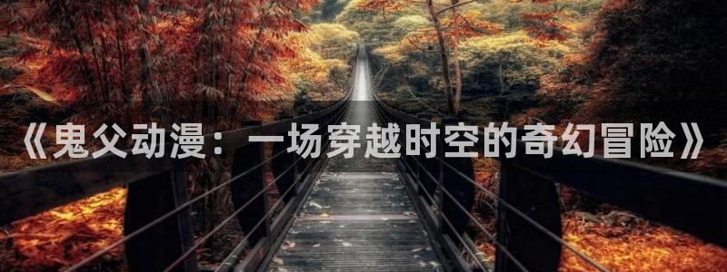 omofun动漫官网入口网址：《鬼父动漫：一场穿越时空的奇幻冒险》